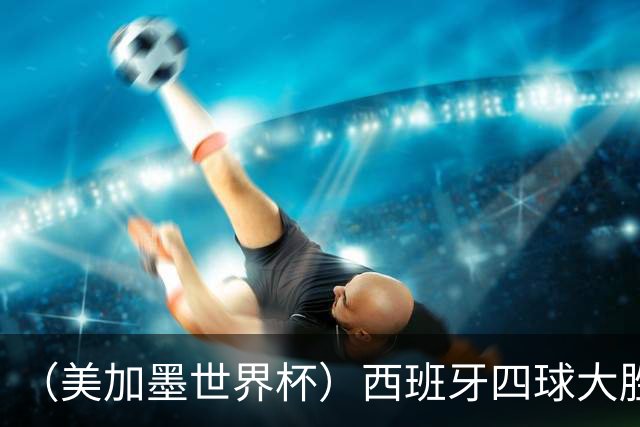 （美加墨世界杯）西班牙四球大胜沙特 伊朗战平十人比利时